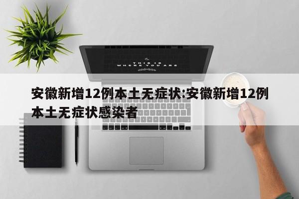 安徽新增12例本土无症状:安徽新增12例本土无症状感染者