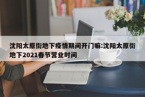 沈阳太原街地下疫情期间开门嘛:沈阳太原街地下2021春节营业时间