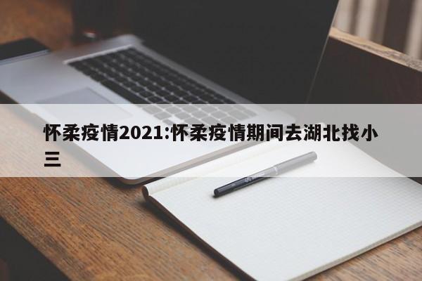 怀柔疫情2021:怀柔疫情期间去湖北找小三
