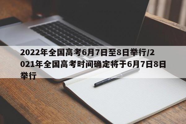 2022年全国高考6月7日至8日举行/2021年全国高考时间确定将于6月7日8日举行
