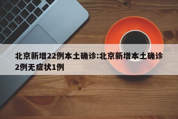 北京新增22例本土确诊:北京新增本土确诊2例无症状1例