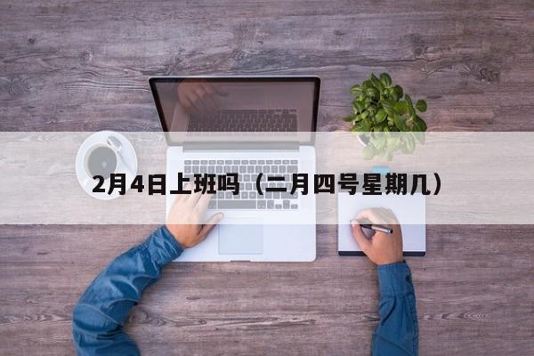 2月4日上班吗(二月四号星期几)
