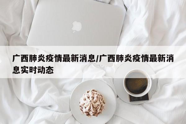 广西肺炎疫情最新消息/广西肺炎疫情最新消息实时动态