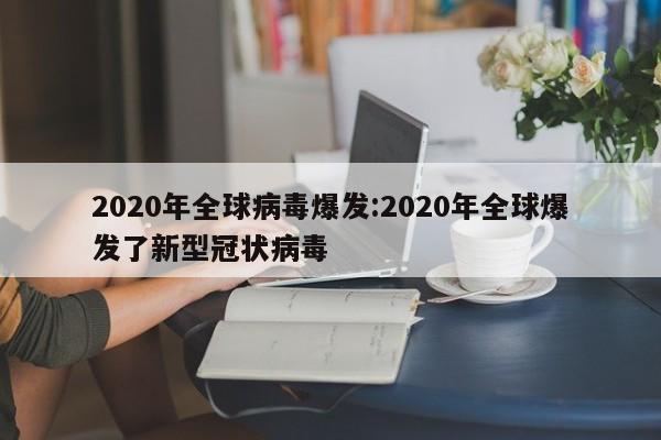 2020年全球病毒爆发:2020年全球爆发了新型冠状病毒