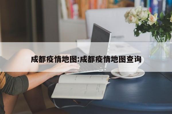 成都疫情地图:成都疫情地图查询