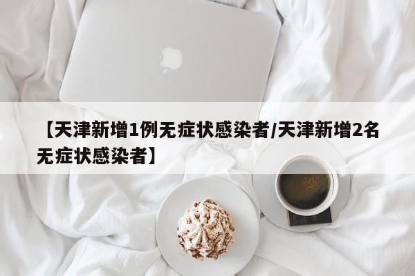 【天津新增1例无症状感染者/天津新增2名无症状感染者】