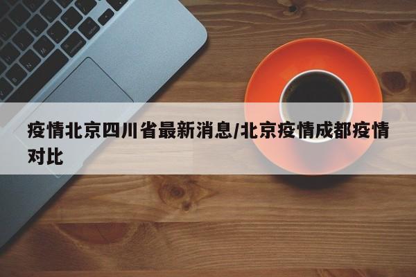 疫情北京四川省最新消息/北京疫情成都疫情对比