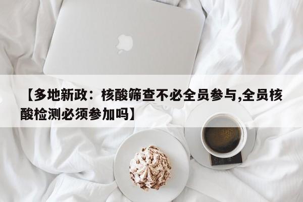【多地新政:核酸筛查不必全员参与,全员核酸检测必须参加吗】