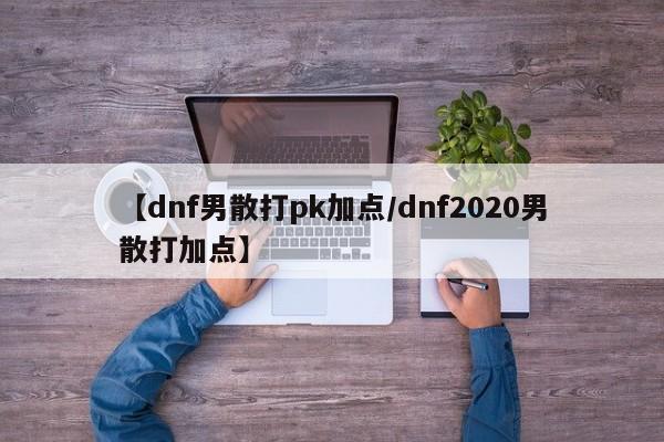 【dnf男散打pk加点/dnf2020男散打加点】