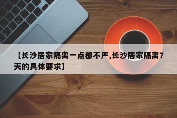 【长沙居家隔离一点都不严,长沙居家隔离7天的具体要求】