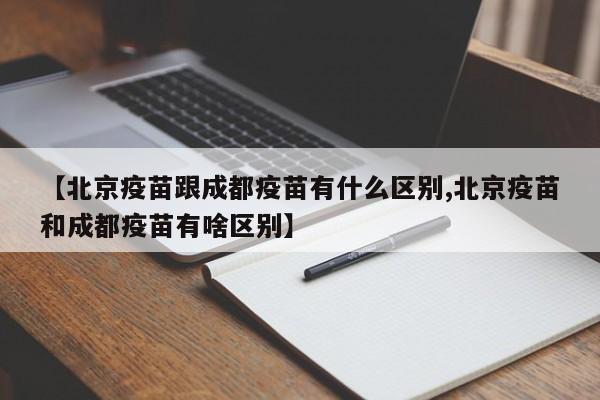 【北京疫苗跟成都疫苗有什么区别,北京疫苗和成都疫苗有啥区别】