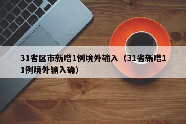 31省区市新增1例境外输入(31省新增11例境外输入确)