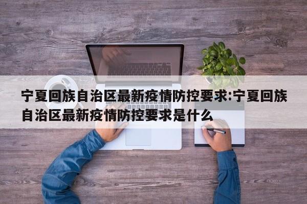 宁夏回族自治区最新疫情防控要求:宁夏回族自治区最新疫情防控要求是什么