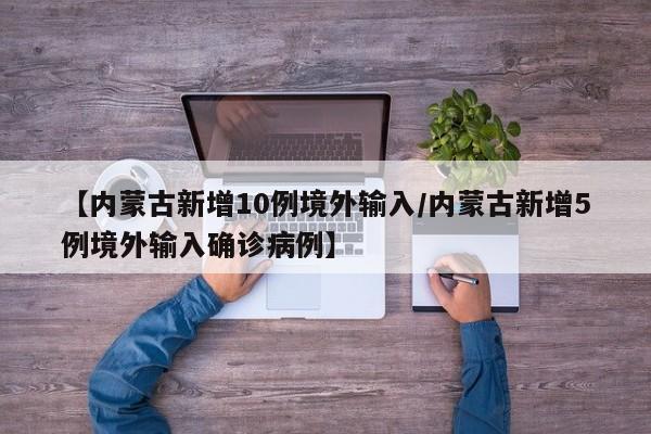 【内蒙古新增10例境外输入/内蒙古新增5例境外输入确诊病例】