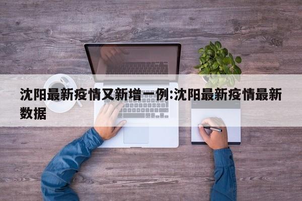 沈阳最新疫情又新增一例:沈阳最新疫情最新数据