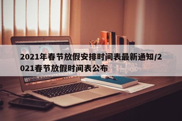 2021年春节放假安排时间表最新通知/2021春节放假时间表公布