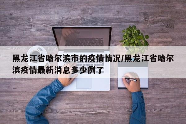 黑龙江省哈尔滨市的疫情情况/黑龙江省哈尔滨疫情最新消息多少例了