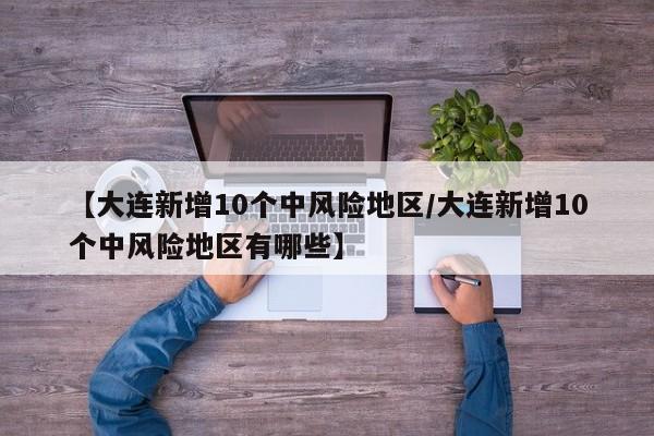 【大连新增10个中风险地区/大连新增10个中风险地区有哪些】