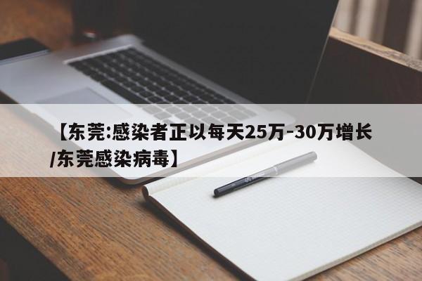 【东莞:感染者正以每天25万-30万增长/东莞感染病毒】