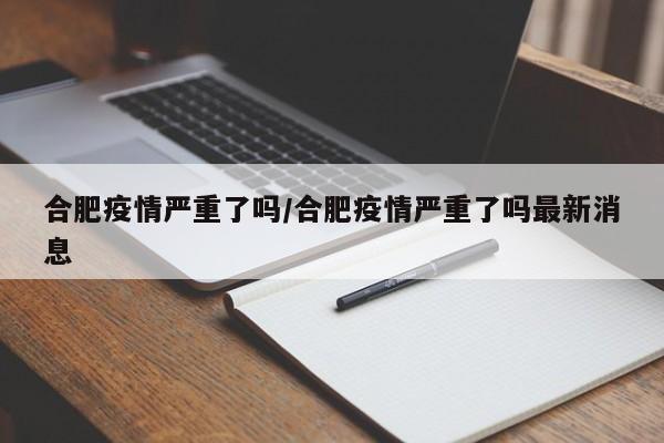 合肥疫情严重了吗/合肥疫情严重了吗最新消息