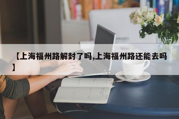 【上海福州路解封了吗,上海福州路还能去吗】
