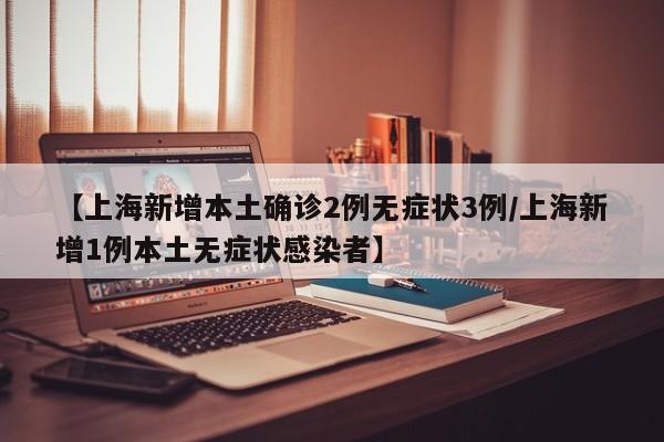 【上海新增本土确诊2例无症状3例/上海新增1例本土无症状感染者】