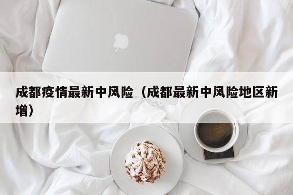 成都疫情最新中风险(成都最新中风险地区新增)