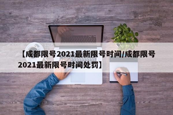 【成都限号2021最新限号时间/成都限号2021最新限号时间处罚】