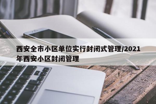西安全市小区单位实行封闭式管理/2021年西安小区封闭管理