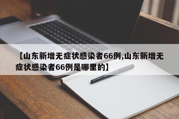 【山东新增无症状感染者66例,山东新增无症状感染者66例是哪里的】