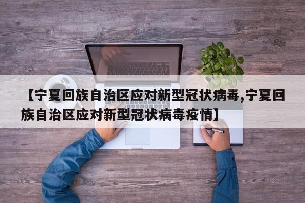 【宁夏回族自治区应对新型冠状病毒,宁夏回族自治区应对新型冠状病毒疫情】
