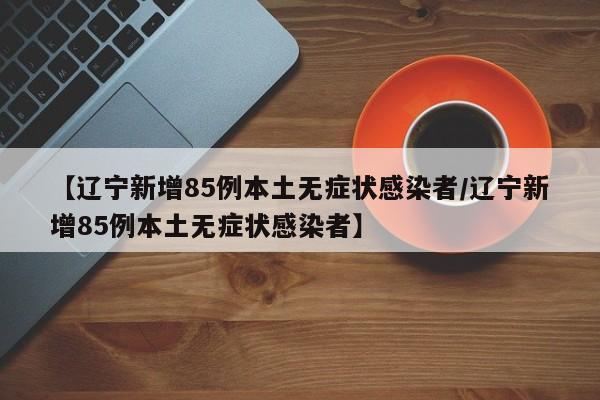 【辽宁新增85例本土无症状感染者/辽宁新增85例本土无症状感染者】