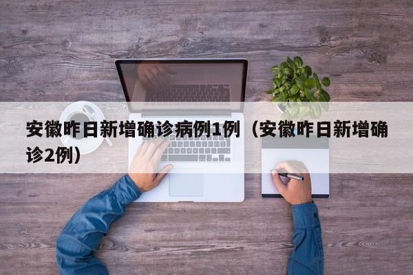 安徽昨日新增确诊病例1例(安徽昨日新增确诊2例)