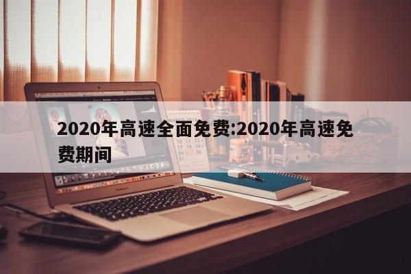 2020年高速全面免费:2020年高速免费期间