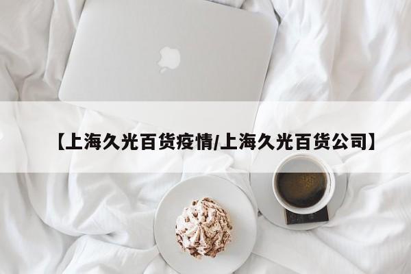 【上海久光百货疫情/上海久光百货公司】