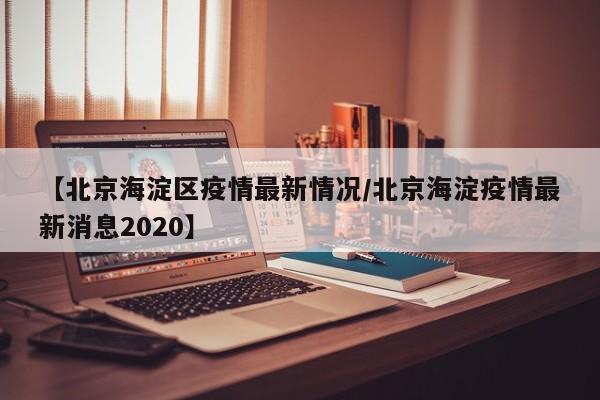 【北京海淀区疫情最新情况/北京海淀疫情最新消息2020】