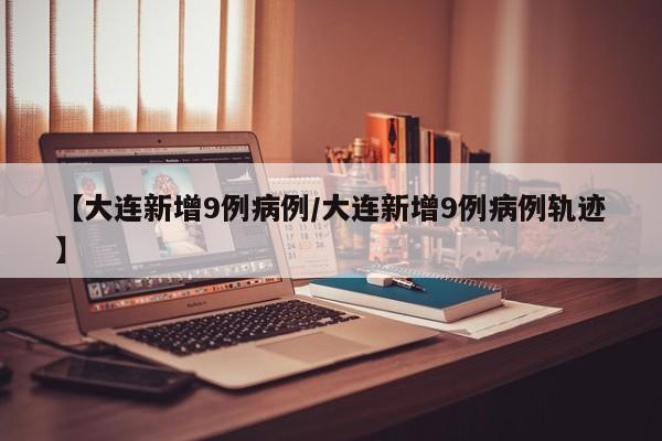 【大连新增9例病例/大连新增9例病例轨迹】