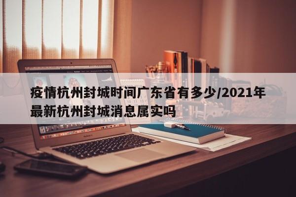 疫情杭州封城时间广东省有多少/2021年最新杭州封城消息属实吗