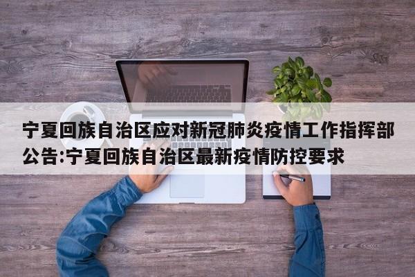 宁夏回族自治区应对新冠肺炎疫情工作指挥部公告:宁夏回族自治区最新疫情防控要求