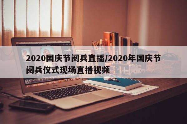 2020国庆节阅兵直播/2020年国庆节阅兵仪式现场直播视频