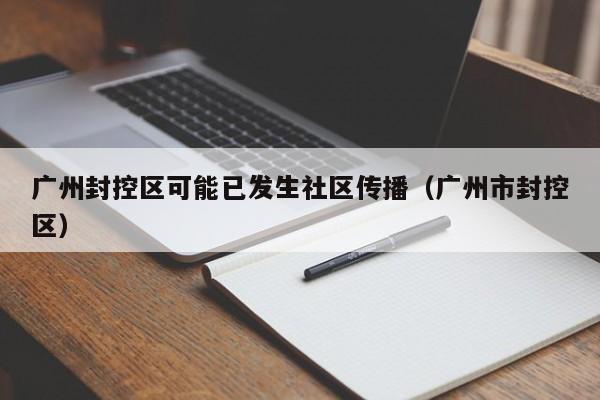 广州封控区可能已发生社区传播(广州市封控区)