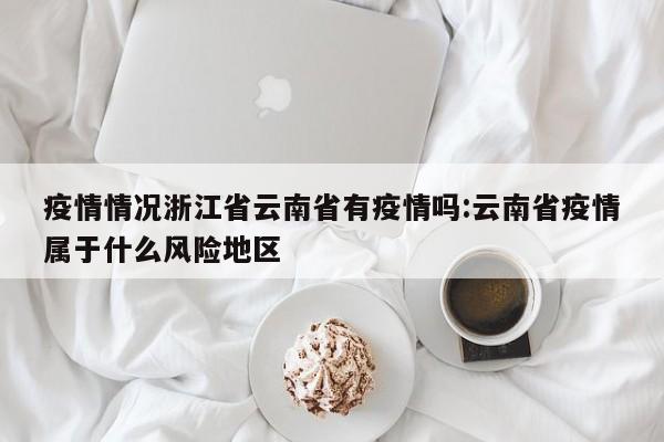 疫情情况浙江省云南省有疫情吗:云南省疫情属于什么风险地区