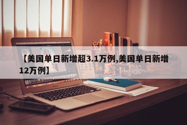 【美国单日新增超3.1万例,美国单日新增12万例】