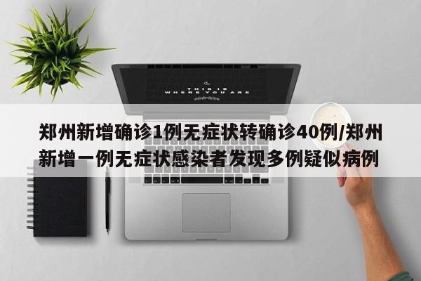 郑州新增确诊1例无症状转确诊40例/郑州新增一例无症状感染者发现多例疑似病例