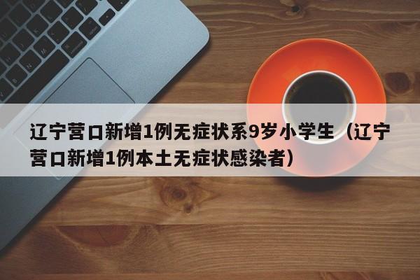 辽宁营口新增1例无症状系9岁小学生(辽宁营口新增1例本土无症状感染者)