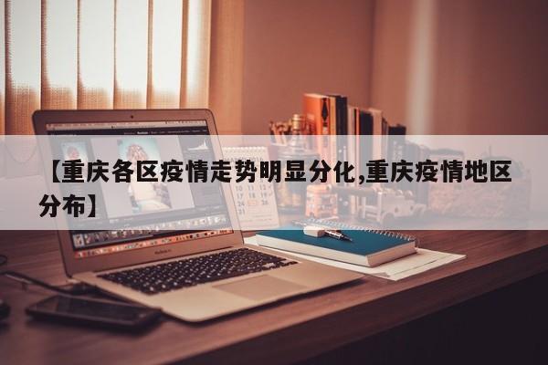 【重庆各区疫情走势明显分化,重庆疫情地区分布】