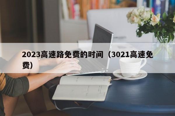 2023高速路免费的时间(3021高速免费)