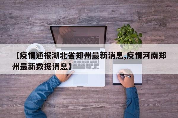 【疫情通报湖北省郑州最新消息,疫情河南郑州最新数据消息】