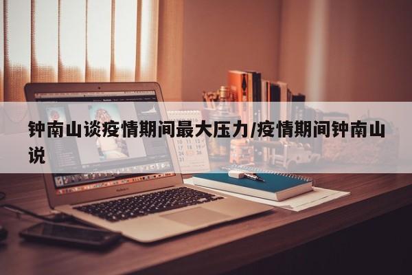 钟南山谈疫情期间最大压力/疫情期间钟南山说