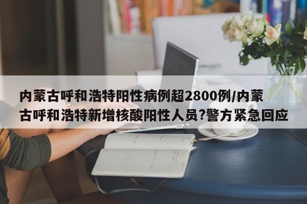 内蒙古呼和浩特阳性病例超2800例/内蒙古呼和浩特新增核酸阳性人员?警方紧急回应